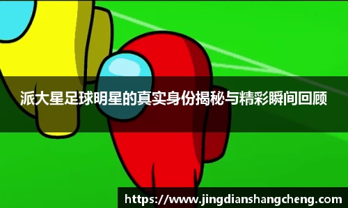 派大星足球明星的真实身份揭秘与精彩瞬间回顾